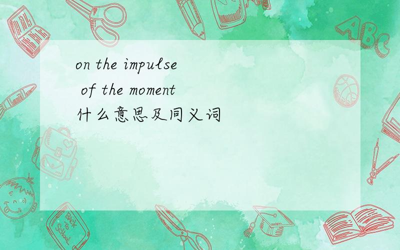 on the impulse of the moment什么意思及同义词