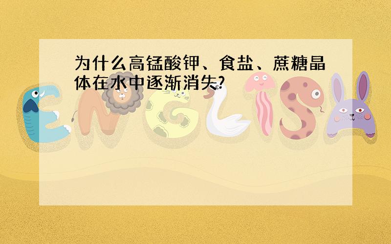 为什么高锰酸钾、食盐、蔗糖晶体在水中逐渐消失?