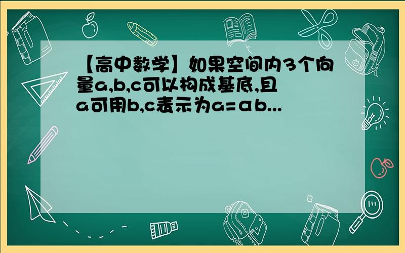 【高中数学】如果空间内3个向量a,b,c可以构成基底,且a可用b,c表示为a=αb...