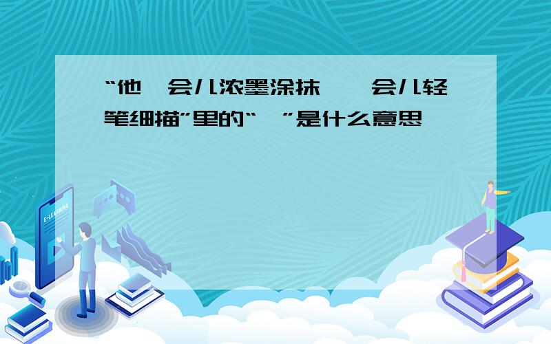 “他一会儿浓墨涂抹,一会儿轻笔细描”里的“一”是什么意思