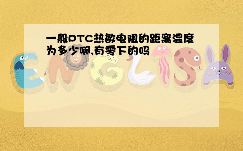 一般PTC热敏电阻的距离温度为多少啊,有零下的吗