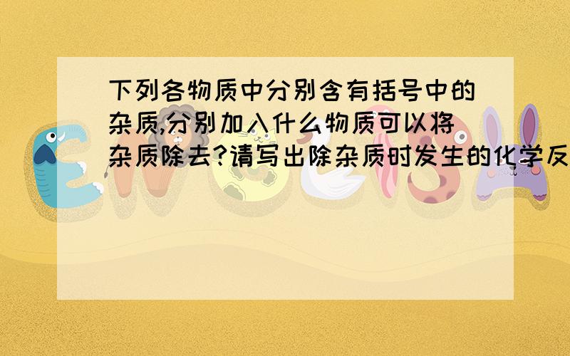 下列各物质中分别含有括号中的杂质,分别加入什么物质可以将杂质除去?请写出除杂质时发生的化学反应方程式.