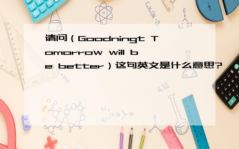 请问（Goodningt Tomorrow will be better）这句英文是什么意思?