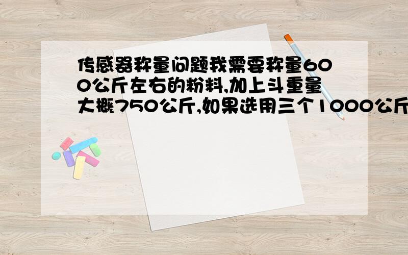 传感器称量问题我需要称量600公斤左右的粉料,加上斗重量大概750公斤,如果选用三个1000公斤悬臂梁式传感器可以吗?本