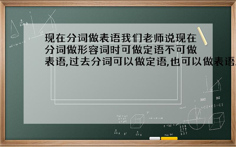 现在分词做表语我们老师说现在分词做形容词时可做定语不可做表语,过去分词可以做定语,也可以做表语.很迷惑,比如the fi