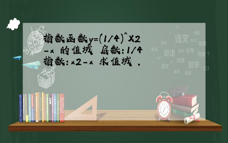 指数函数y=(1/4)^X2-x 的值域 底数：1/4 指数：x2-x 求值域 ,