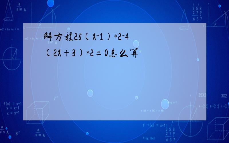 解方程25(X-1)*2-4(2X+3)*2=0怎么算