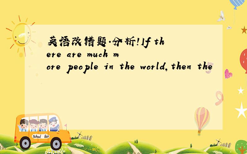 英语改错题.分析!If there are much more people in the world,then the