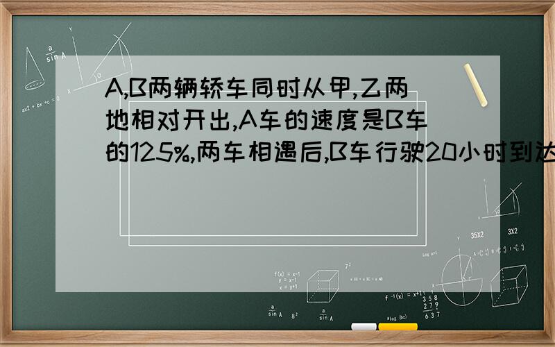 A,B两辆轿车同时从甲,乙两地相对开出,A车的速度是B车的125%,两车相遇后,B车行驶20小时到达甲地.两车