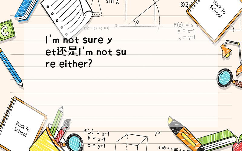 I'm not sure yet还是I'm not sure either?