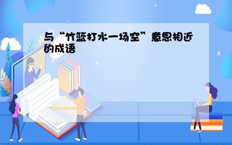 与“竹篮打水一场空”意思相近的成语