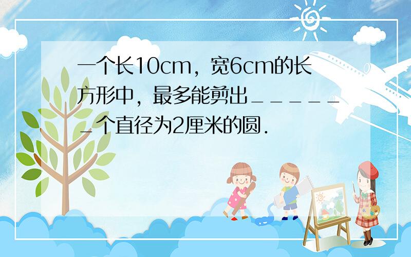 一个长10cm，宽6cm的长方形中，最多能剪出______个直径为2厘米的圆．