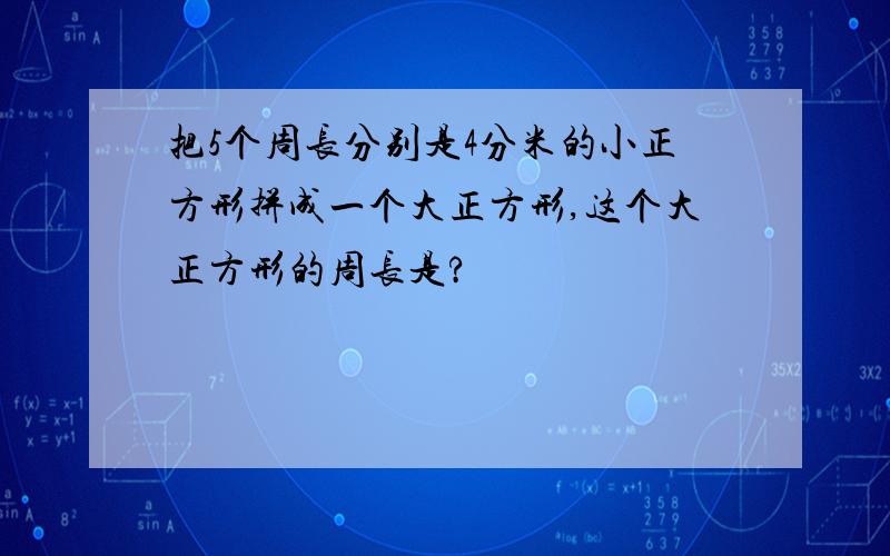 把5个周长分别是4分米的小正方形拼成一个大正方形,这个大正方形的周长是?