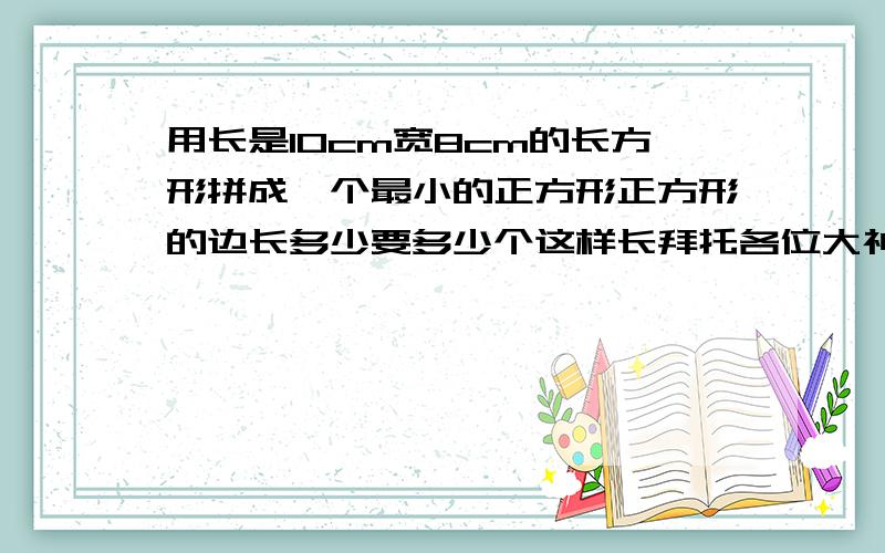 用长是10cm宽8cm的长方形拼成一个最小的正方形正方形的边长多少要多少个这样长拜托各位大神