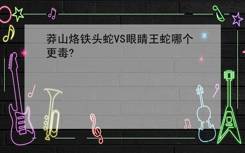 莽山烙铁头蛇VS眼睛王蛇哪个更毒?