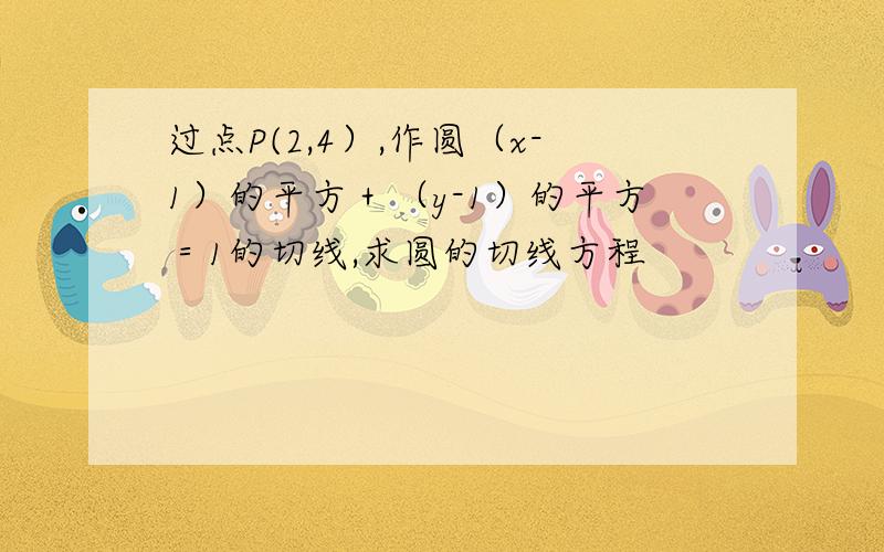 过点P(2,4）,作圆（x-1）的平方＋（y-1）的平方＝1的切线,求圆的切线方程