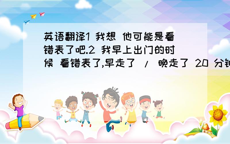 英语翻译1 我想 他可能是看错表了吧.2 我早上出门的时候 看错表了,早走了 / 晚走了 20 分钟.3 我想你是认错人