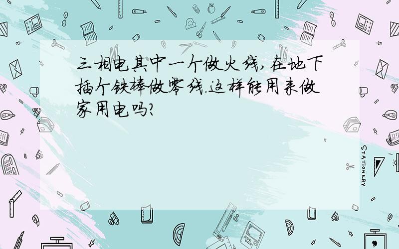 三相电其中一个做火线,在地下插个铁棒做零线.这样能用来做家用电吗?