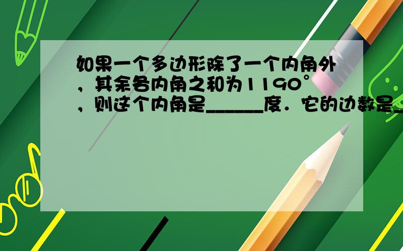 如果一个多边形除了一个内角外，其余各内角之和为1190°，则这个内角是______度．它的边数是______．