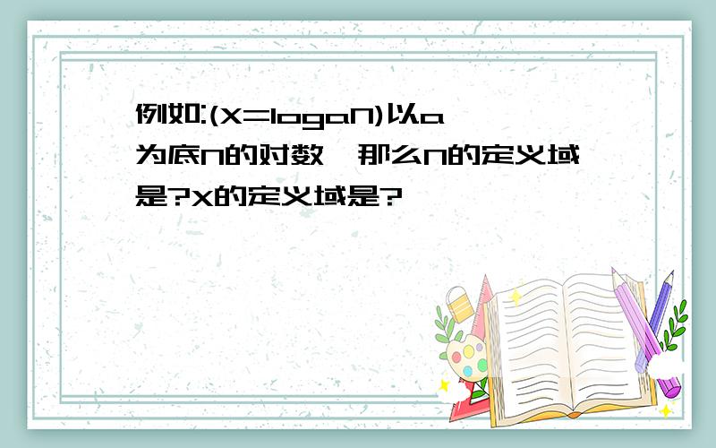 例如:(X=logaN)以a为底N的对数,那么N的定义域是?X的定义域是?