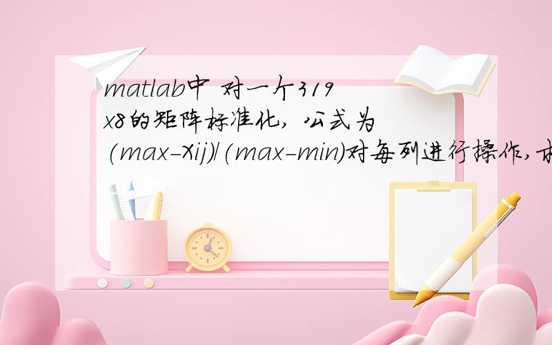 matlab中 对一个319x8的矩阵标准化, 公式为 (max-Xij)/(max-min)对每列进行操作,求指教,最