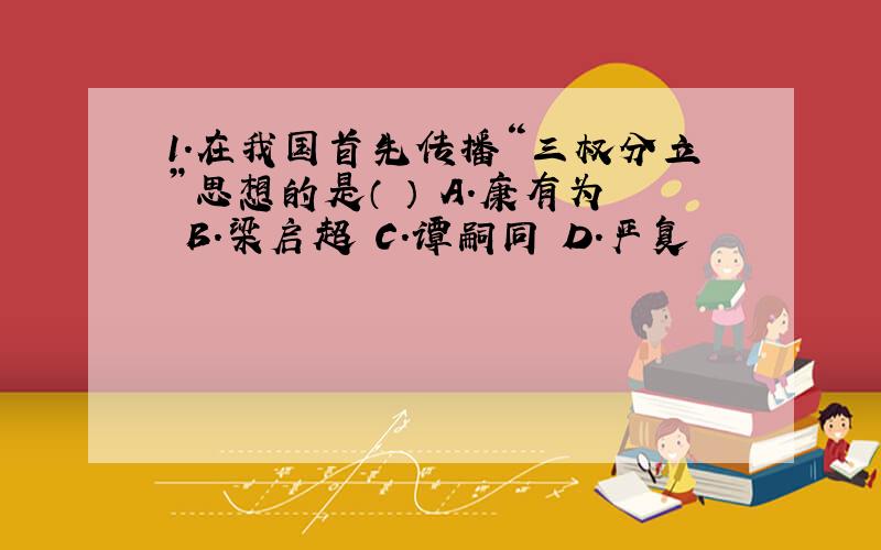 1.在我国首先传播“三权分立”思想的是（ ） A．康有为 B．梁启超 C．谭嗣同 D．严复