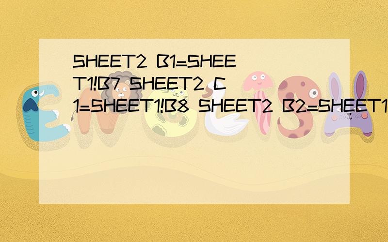 SHEET2 B1=SHEET1!B7 SHEET2 C1=SHEET1!B8 SHEET2 B2=SHEET1!B10