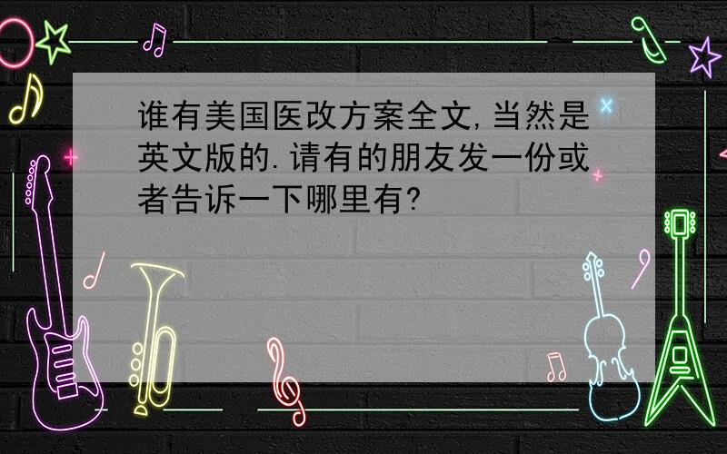 谁有美国医改方案全文,当然是英文版的.请有的朋友发一份或者告诉一下哪里有?