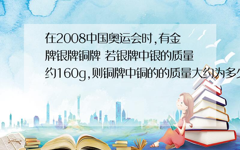 在2008中国奥运会时,有金牌银牌铜牌 若银牌中银的质量约160g,则铜牌中铜的的质量大约为多少?P金=