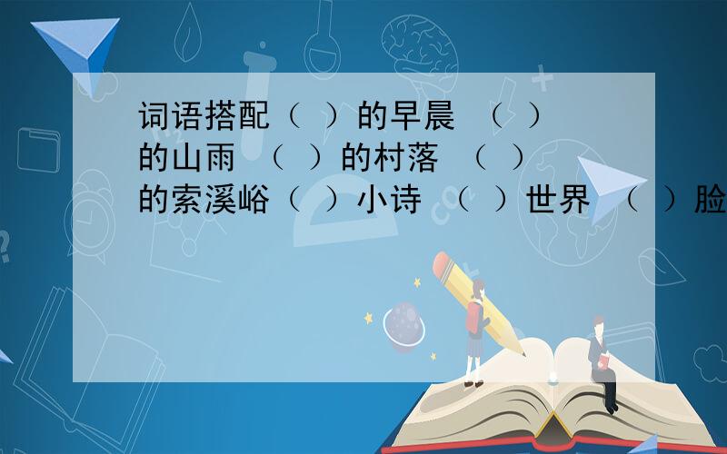 词语搭配（ ）的早晨 （ ）的山雨 （ ）的村落 （ ）的索溪峪（ ）小诗 （ ）世界 （ ）脸颊 （ ）奥秘