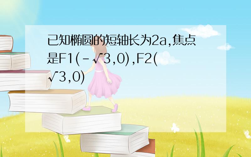 已知椭圆的短轴长为2a,焦点是F1(-√3,0),F2(√3,0)