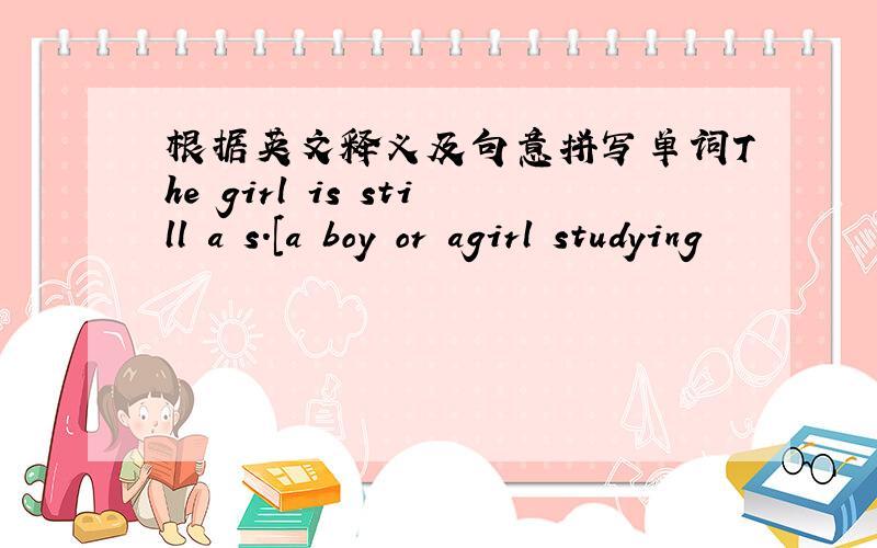 根据英文释义及句意拼写单词The girl is still a s.[a boy or agirl studying