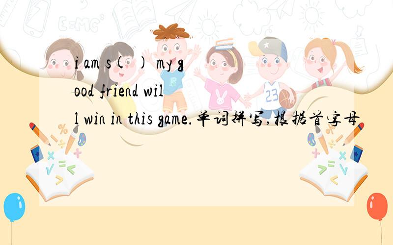 i am s( ) my good friend will win in this game.单词拼写,根据首字母