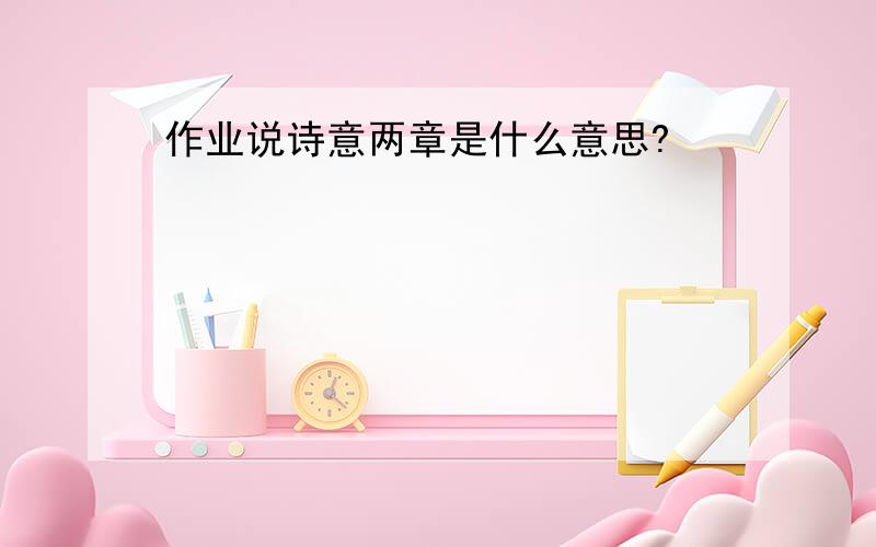 作业说诗意两章是什么意思?