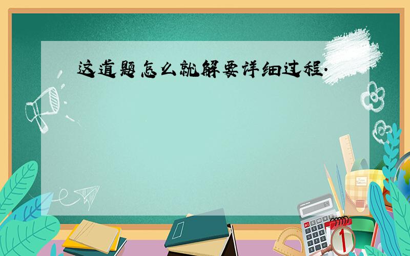 这道题怎么就解要详细过程.