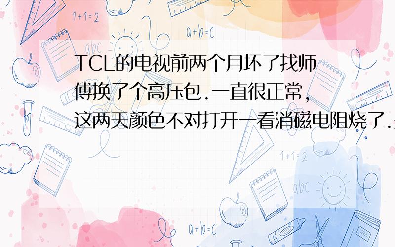 TCL的电视前两个月坏了找师傅换了个高压包.一直很正常,这两天颜色不对打开一看消磁电阻烧了.是不是换的高压包不配套才烧的