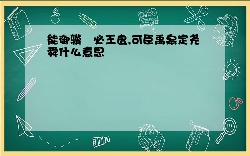 能御骥騄必王良,可臣禹皋定尧舜什么意思