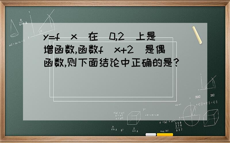 y=f(x)在(0,2)上是增函数,函数f(x+2)是偶函数,则下面结论中正确的是?