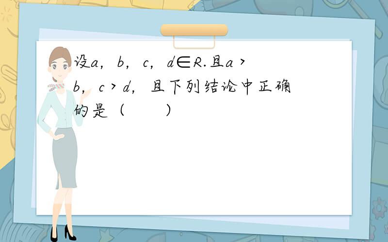 设a，b，c，d∈R.且a＞b，c＞d，且下列结论中正确的是（　　）