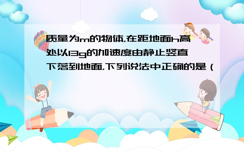 质量为m的物体，在距地面h高处以13g的加速度由静止竖直下落到地面，下列说法中正确的是（　　）