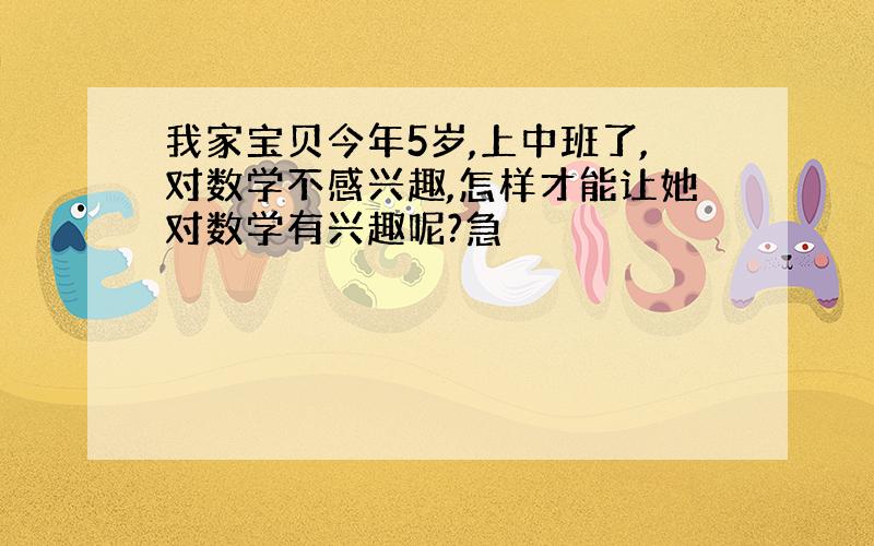 我家宝贝今年5岁,上中班了,对数学不感兴趣,怎样才能让她对数学有兴趣呢?急