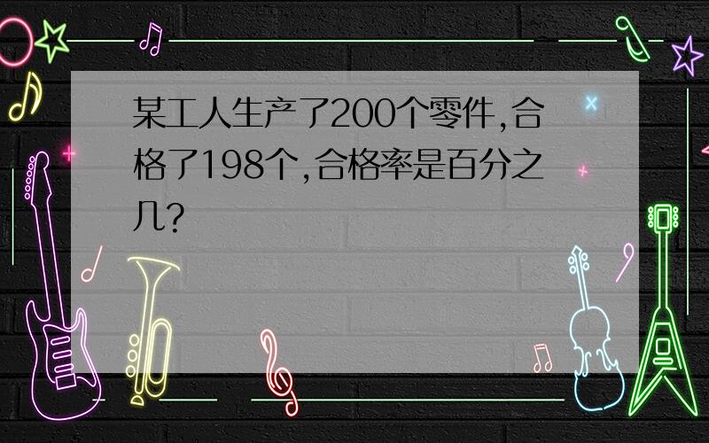 某工人生产了200个零件,合格了198个,合格率是百分之几?