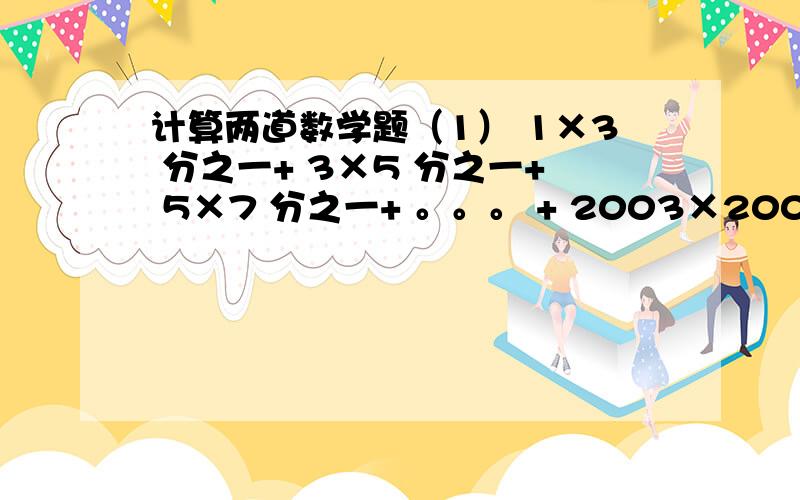 计算两道数学题（1） 1×3 分之一+ 3×5 分之一+ 5×7 分之一+ 。。。 + 2003×2005 分之一 等于