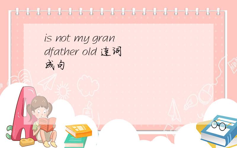 is not my grandfather old 连词成句