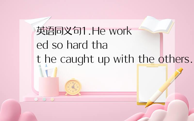 英语同义句1.He worked so hard that he caught up with the others.2