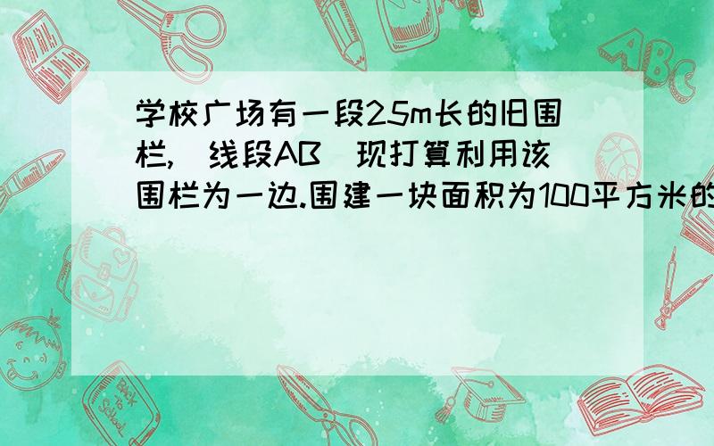 学校广场有一段25m长的旧围栏,（线段AB）现打算利用该围栏为一边.围建一块面积为100平方米的长方形草坪CDEF(CD