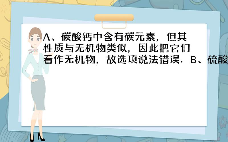 A、碳酸钙中含有碳元素，但其性质与无机物类似，因此把它们看作无机物，故选项说法错误．B、硫酸铜是由铜离子和硫酸