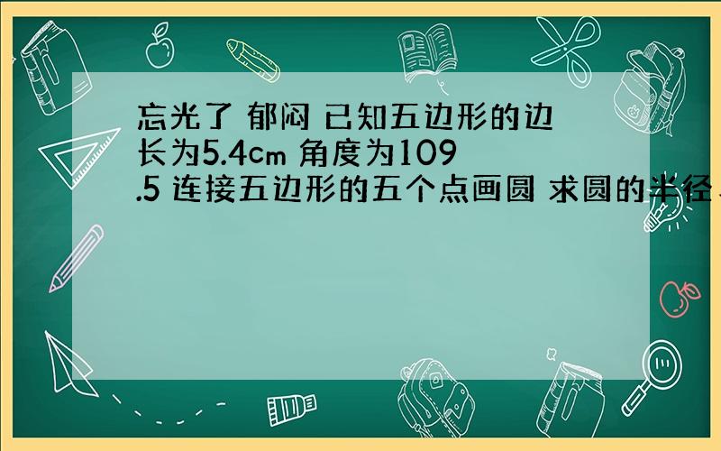 忘光了 郁闷 已知五边形的边长为5.4cm 角度为109.5 连接五边形的五个点画圆 求圆的半径、、三角函数忘光了 郁闷