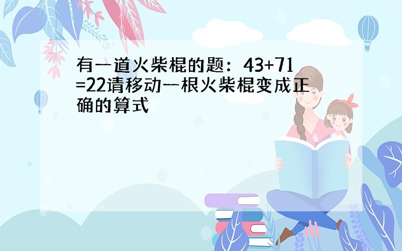 有一道火柴棍的题：43+71=22请移动一根火柴棍变成正确的算式