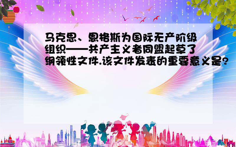 马克思、恩格斯为国际无产阶级组织——共产主义者同盟起草了纲领性文件.该文件发表的重要意义是?